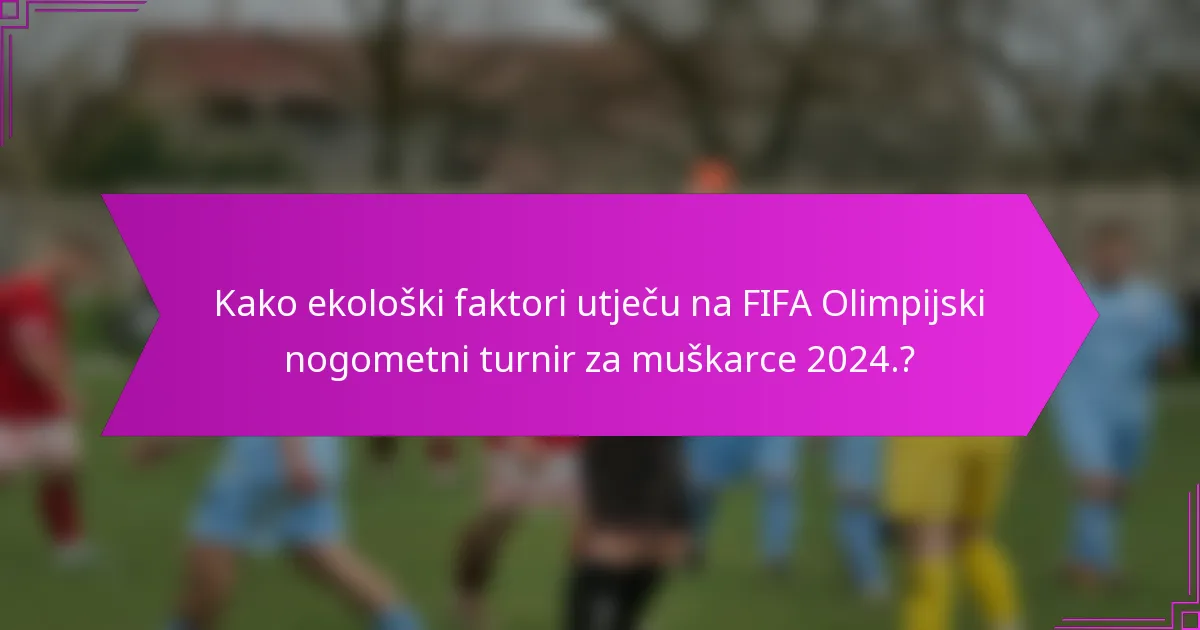 Kako ekološki faktori utječu na FIFA Olimpijski nogometni turnir za muškarce 2024.?