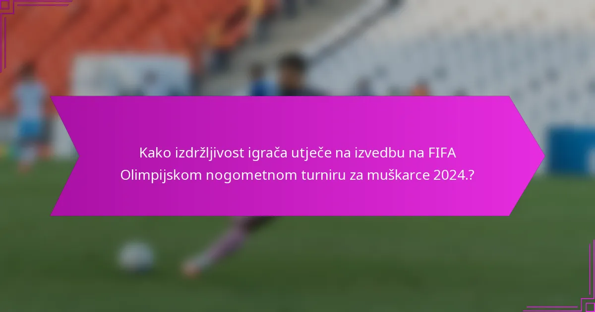 Kako izdržljivost igrača utječe na izvedbu na FIFA Olimpijskom nogometnom turniru za muškarce 2024.?