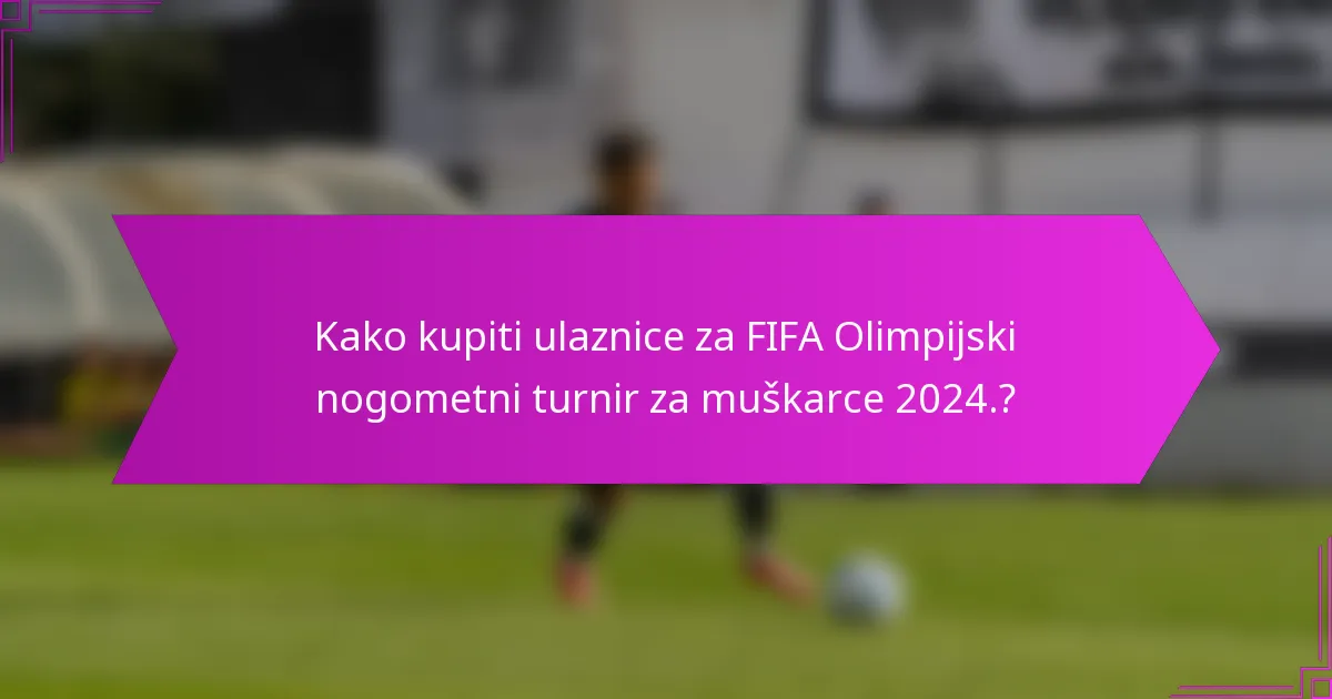 Kako kupiti ulaznice za FIFA Olimpijski nogometni turnir za muškarce 2024.?