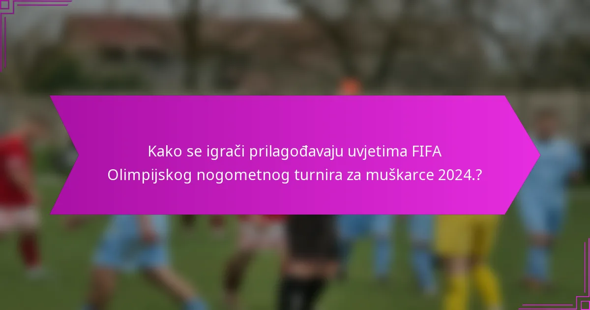 Kako se igrači prilagođavaju uvjetima FIFA Olimpijskog nogometnog turnira za muškarce 2024.?