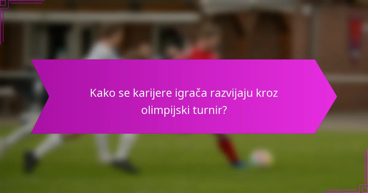 Kako se karijere igrača razvijaju kroz olimpijski turnir?