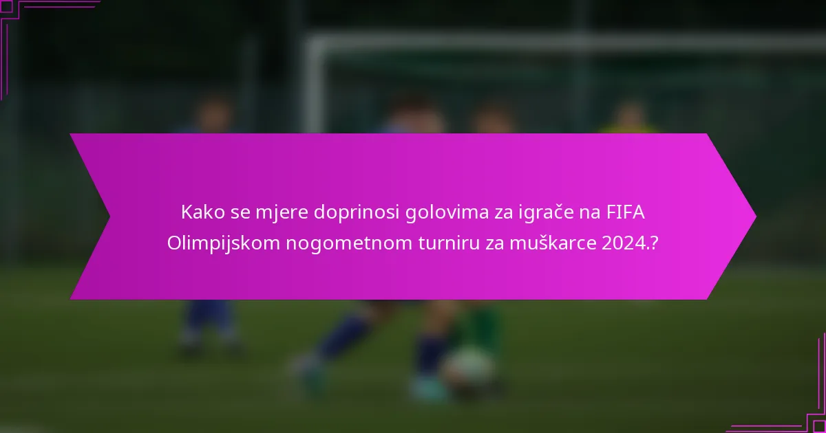 Kako se mjere doprinosi golovima za igrače na FIFA Olimpijskom nogometnom turniru za muškarce 2024.?