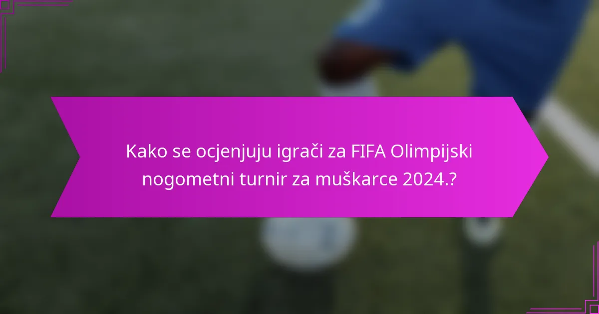 Kako se ocjenjuju igrači za FIFA Olimpijski nogometni turnir za muškarce 2024.?