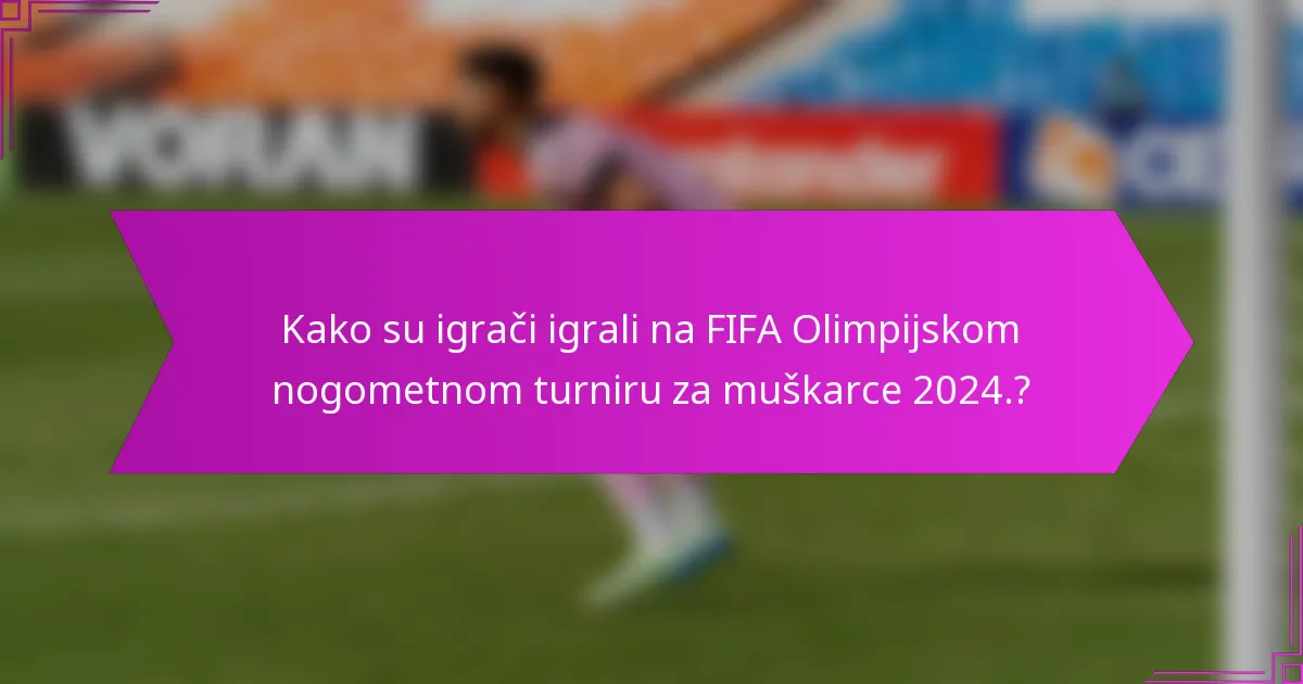 Kako su igrači igrali na FIFA Olimpijskom nogometnom turniru za muškarce 2024.?
