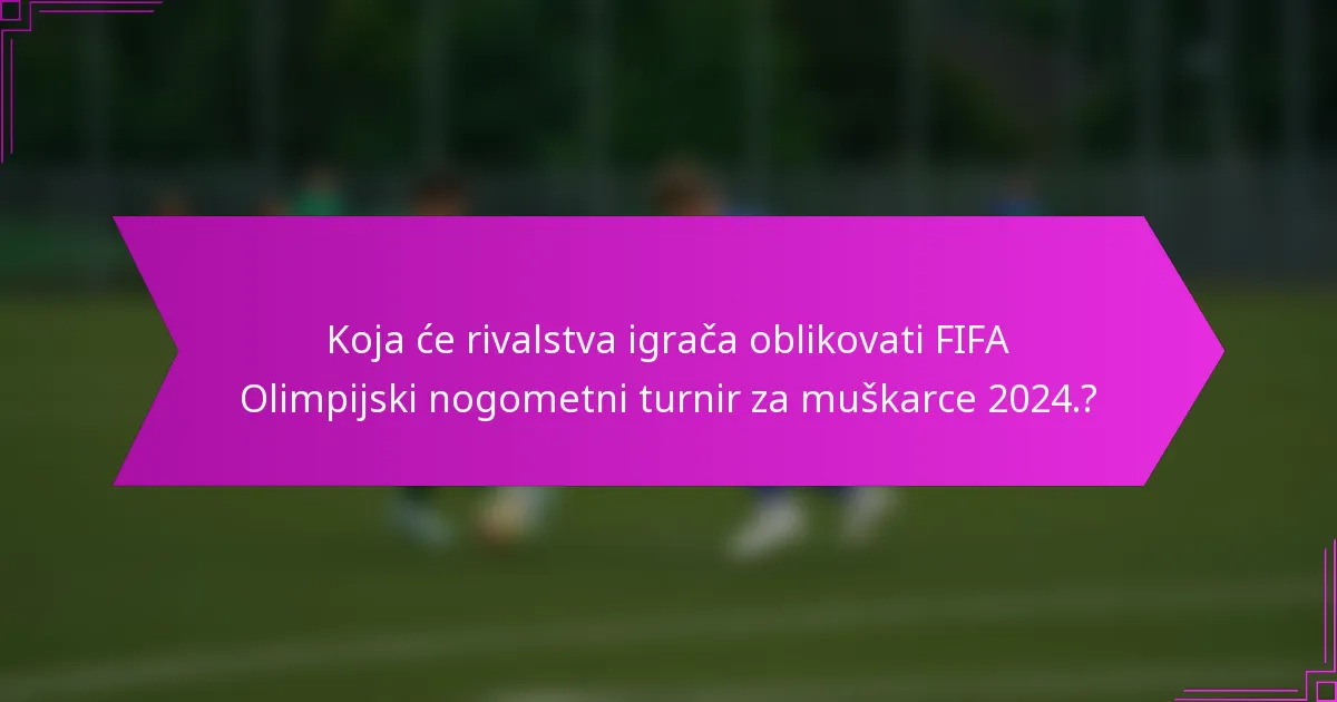 Koja će rivalstva igrača oblikovati FIFA Olimpijski nogometni turnir za muškarce 2024.?