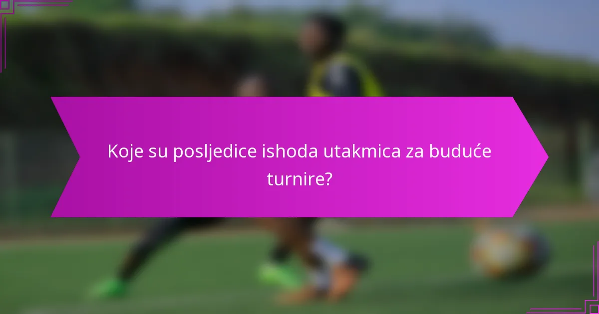 Koje su posljedice ishoda utakmica za buduće turnire?