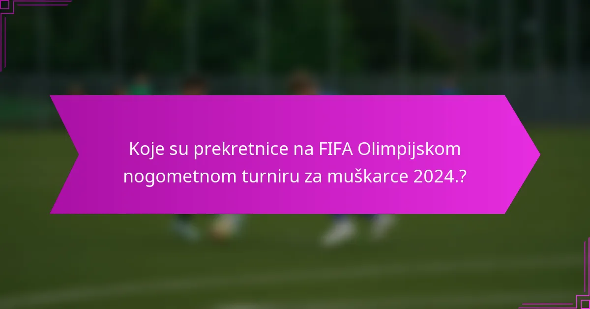 Koje su prekretnice na FIFA Olimpijskom nogometnom turniru za muškarce 2024.?