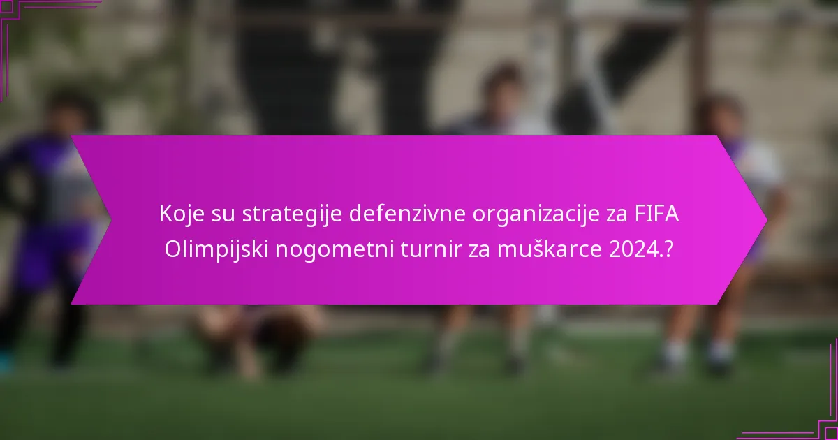 Koje su strategije defenzivne organizacije za FIFA Olimpijski nogometni turnir za muškarce 2024.?