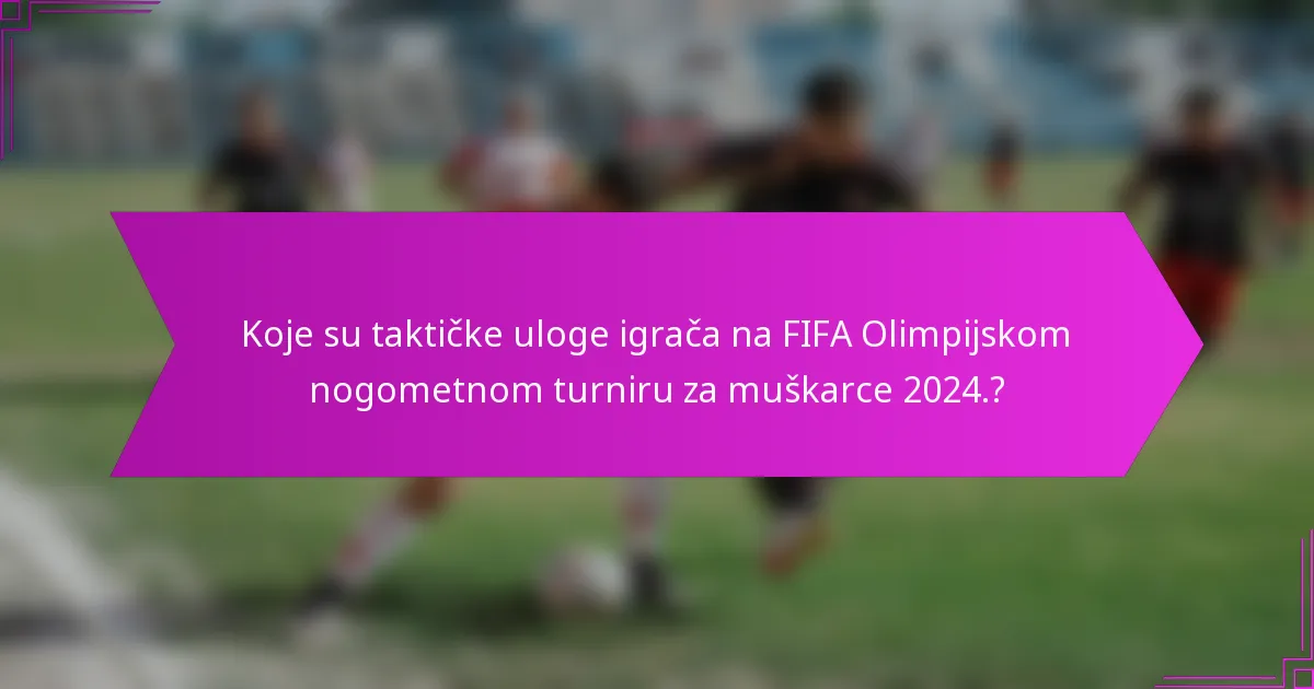 Koje su taktičke uloge igrača na FIFA Olimpijskom nogometnom turniru za muškarce 2024.?