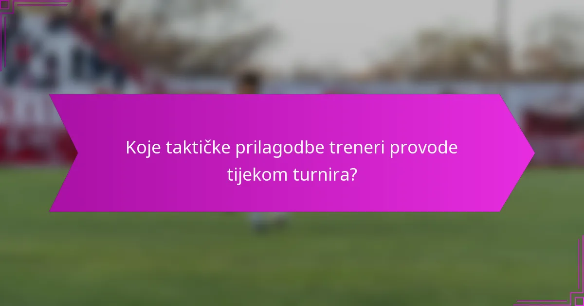 Koje taktičke prilagodbe treneri provode tijekom turnira?