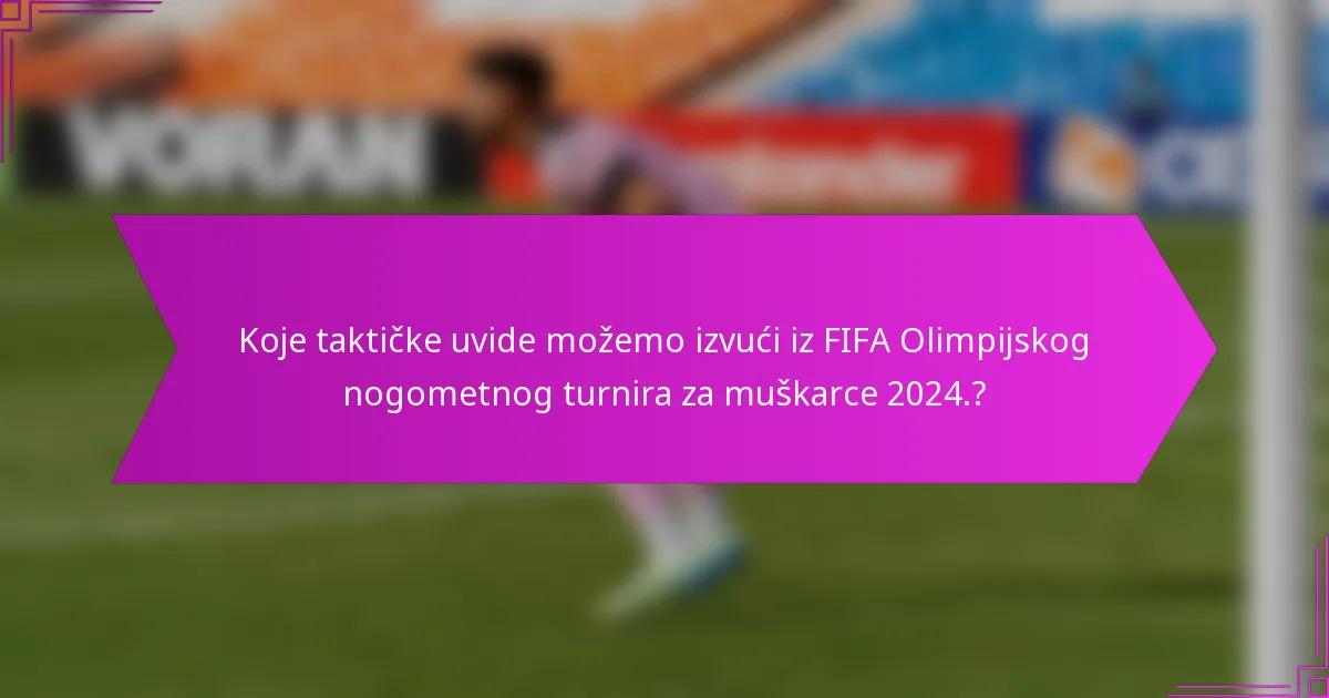 Koje taktičke uvide možemo izvući iz FIFA Olimpijskog nogometnog turnira za muškarce 2024.?