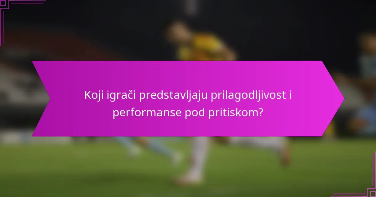Koji igrači predstavljaju prilagodljivost i performanse pod pritiskom?