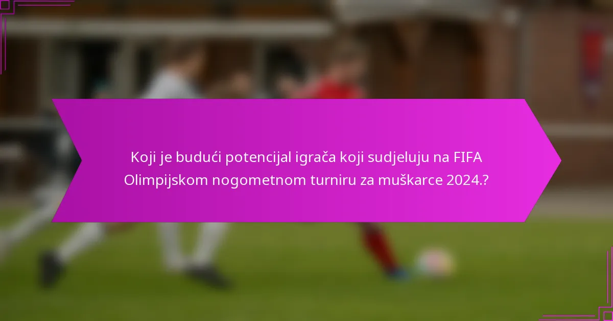 Koji je budući potencijal igrača koji sudjeluju na FIFA Olimpijskom nogometnom turniru za muškarce 2024.?