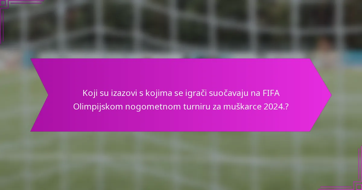 Koji su izazovi s kojima se igrači suočavaju na FIFA Olimpijskom nogometnom turniru za muškarce 2024.?
