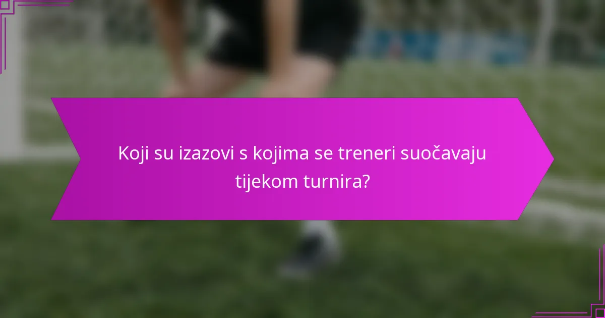 Koji su izazovi s kojima se treneri suočavaju tijekom turnira?