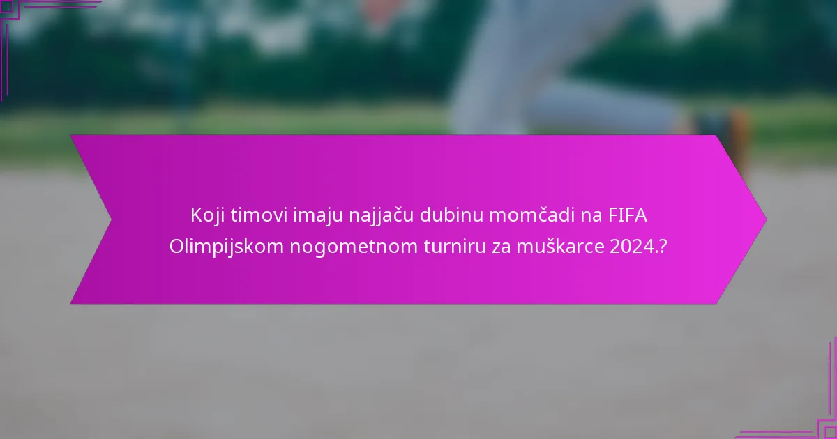 Koji timovi imaju najjaču dubinu momčadi na FIFA Olimpijskom nogometnom turniru za muškarce 2024.?